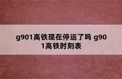 g901高铁现在停运了吗 g901高铁时刻表